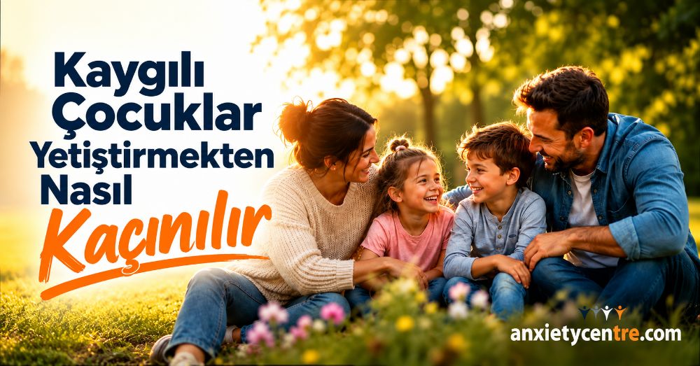 Endişeli Çocuklar Yetiştirmekten Nasıl Kaçınılır?